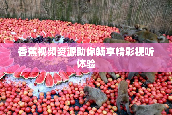 香蕉视频资源助你畅享精彩视听体验