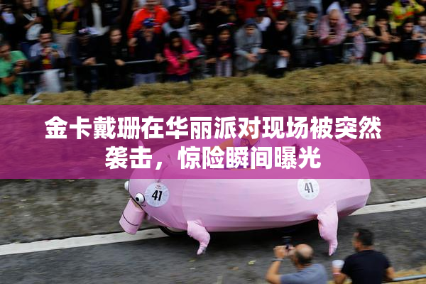 金卡戴珊在华丽派对现场被突然袭击，惊险瞬间曝光