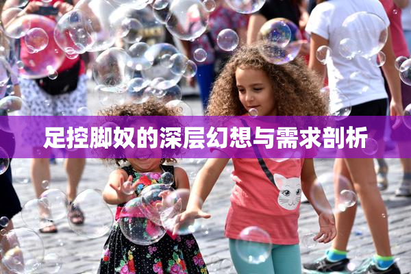 足控脚奴的深层幻想与需求剖析