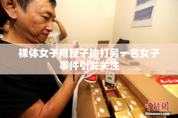 裸体女子用鞭子抽打另一名女子事件引发关注