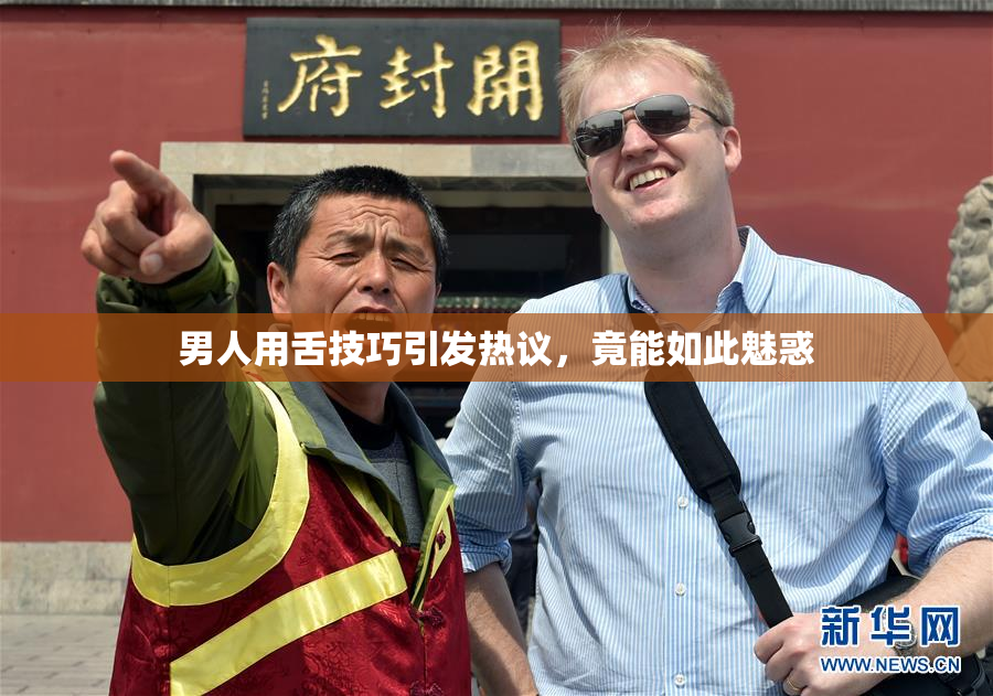 男人用舌技巧引发热议，竟能如此魅惑