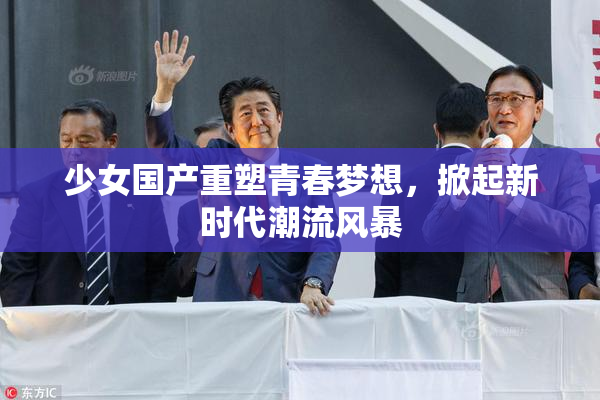少女国产重塑青春梦想，掀起新时代潮流风暴