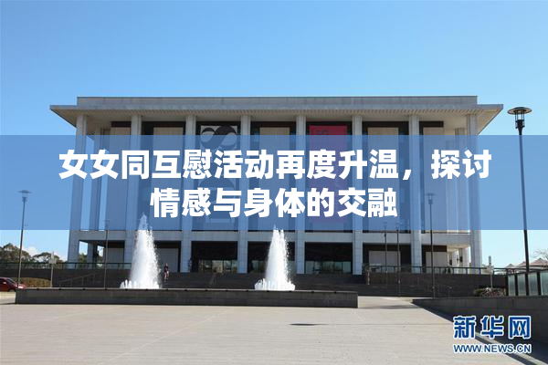 女女同互慰活动再度升温，探讨情感与身体的交融