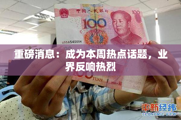 重磅消息：成为本周热点话题，业界反响热烈