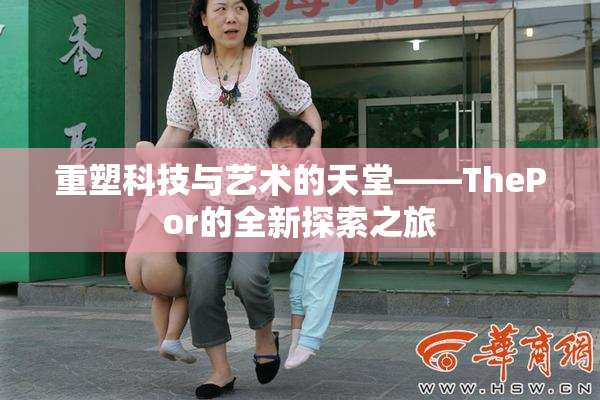 重塑科技与艺术的天堂——ThePor的全新探索之旅