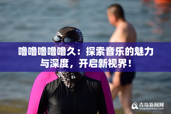 噜噜噜噜噜久：探索音乐的魅力与深度，开启新视界！