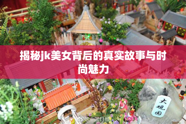 揭秘jk美女背后的真实故事与时尚魅力