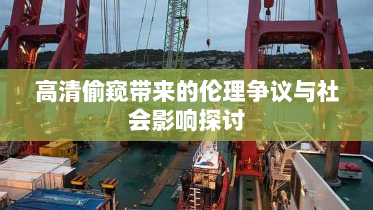 高清偷窥带来的伦理争议与社会影响探讨