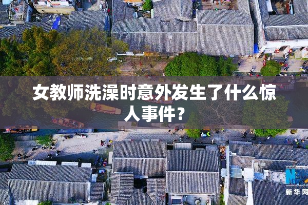 女教师洗澡时意外发生了什么惊人事件？