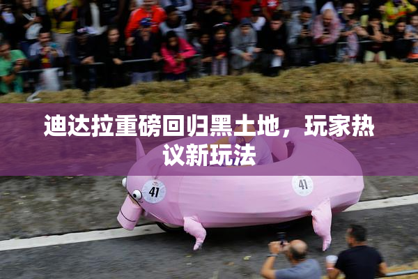迪达拉重磅回归黑土地，玩家热议新玩法