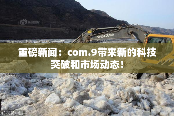 重磅新闻：com.9带来新的科技突破和市场动态！