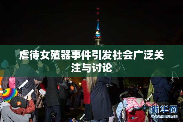 虐待女殖器事件引发社会广泛关注与讨论