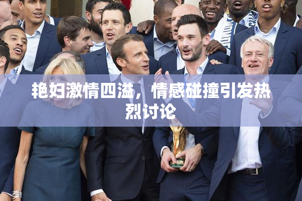 艳妇激情四溢，情感碰撞引发热烈讨论