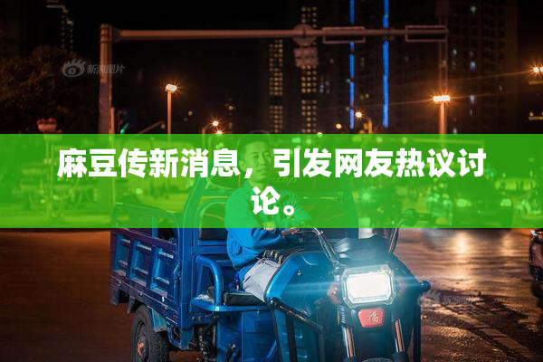 麻豆传新消息，引发网友热议讨论。