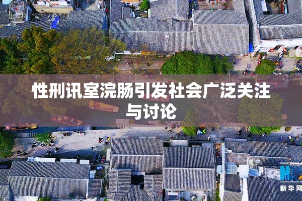 性刑讯室浣肠引发社会广泛关注与讨论