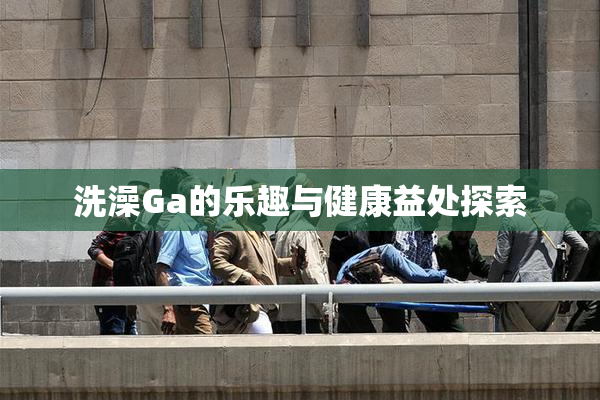 洗澡Ga的乐趣与健康益处探索