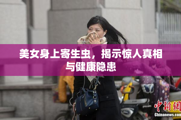 美女身上寄生虫，揭示惊人真相与健康隐患