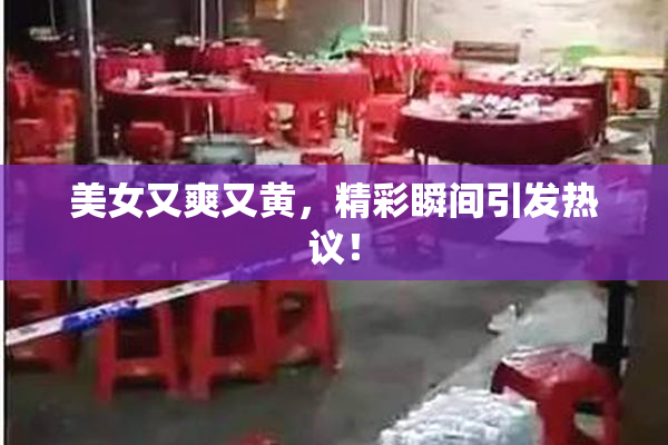 美女又爽又黄，精彩瞬间引发热议！