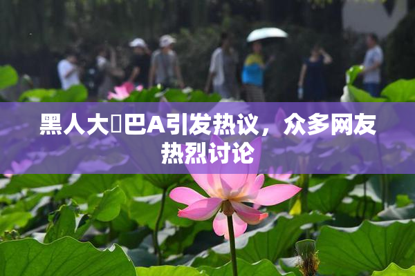 黑人大鷄巴A引发热议，众多网友热烈讨论