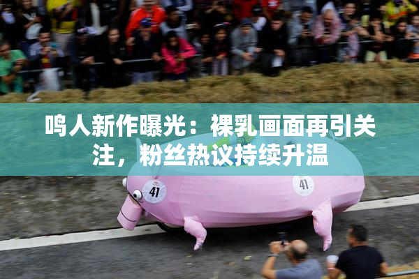鸣人新作曝光：裸乳画面再引关注，粉丝热议持续升温