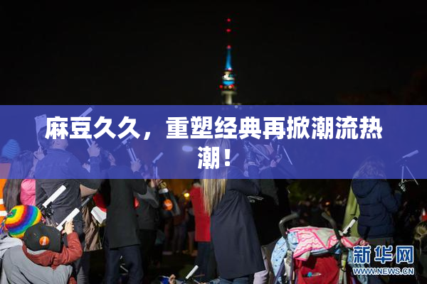 麻豆久久，重塑经典再掀潮流热潮！