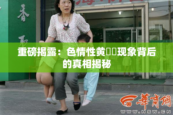 重磅揭露：色情性黄❌‌现象背后的真相揭秘