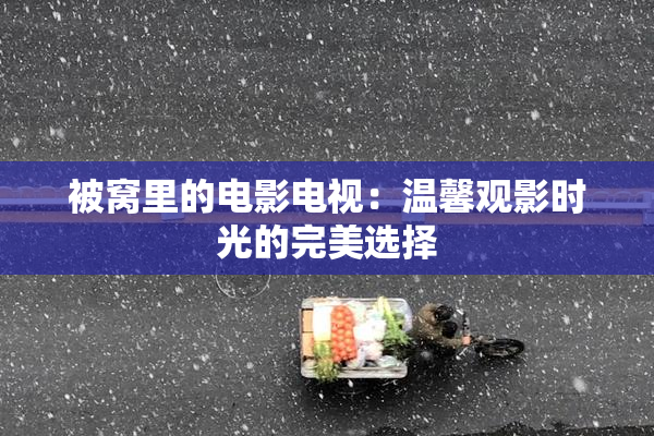 被窝里的电影电视：温馨观影时光的完美选择