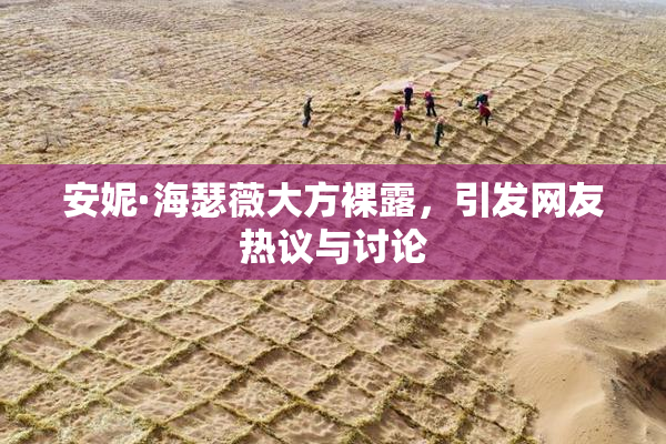 安妮·海瑟薇大方裸露，引发网友热议与讨论