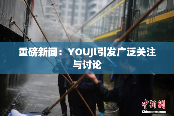 重磅新闻：YOUJl引发广泛关注与讨论