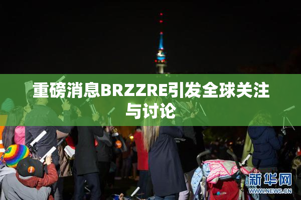 重磅消息BRZZRE引发全球关注与讨论
