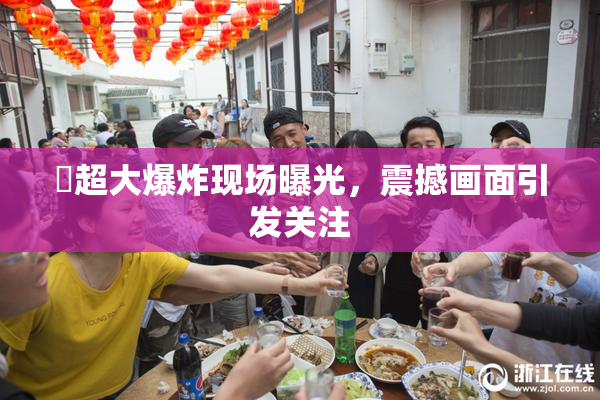 巜超大爆炸现场曝光，震撼画面引发关注