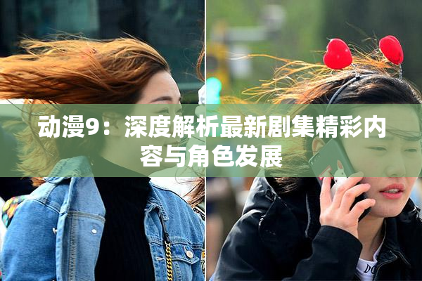 动漫9：深度解析最新剧集精彩内容与角色发展