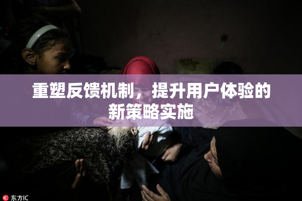 重塑反馈机制，提升用户体验的新策略实施