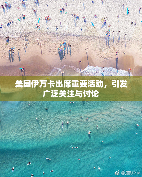 美国伊万卡出席重要活动，引发广泛关注与讨论