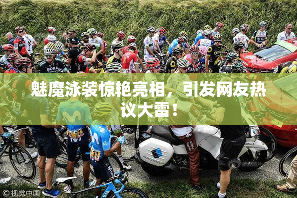 魅魔泳装惊艳亮相，引发网友热议大雷！
