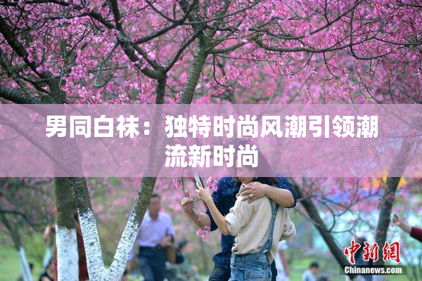 男同白袜：独特时尚风潮引领潮流新时尚