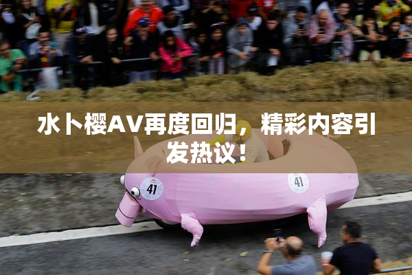 水卜樱AV再度回归，精彩内容引发热议！