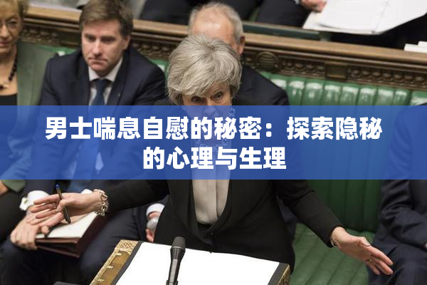 男士喘息自慰的秘密：探索隐秘的心理与生理