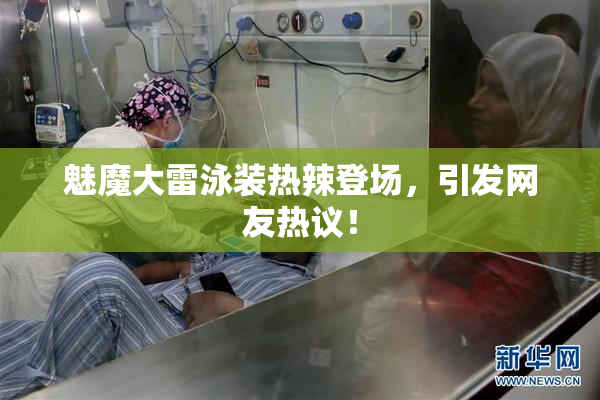 魅魔大雷泳装热辣登场，引发网友热议！