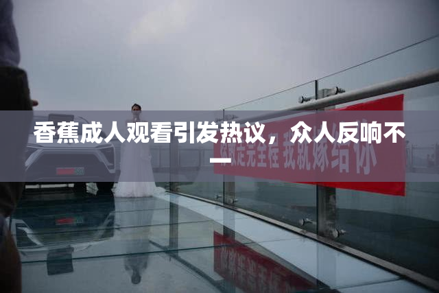 香蕉成人观看引发热议，众人反响不一