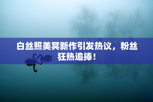白丝照美冥新作引发热议，粉丝狂热追捧！
