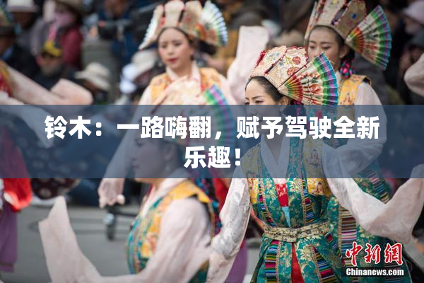 铃木：一路嗨翻，赋予驾驶全新乐趣！