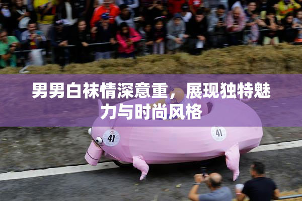 男男白袜情深意重，展现独特魅力与时尚风格