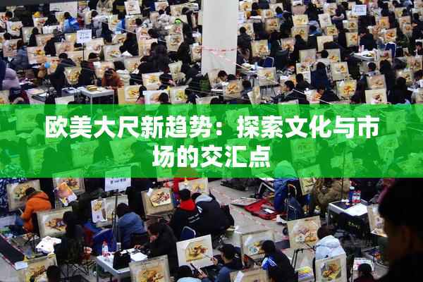 欧美大尺新趋势：探索文化与市场的交汇点