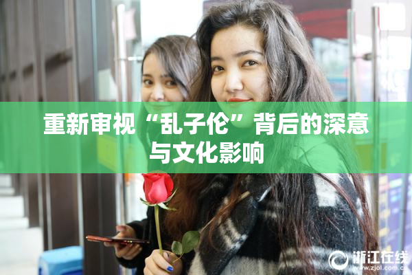 重新审视“乱子伦”背后的深意与文化影响