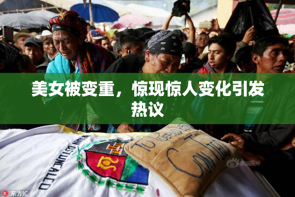 美女被变重，惊现惊人变化引发热议