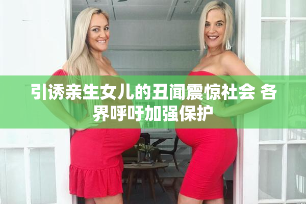 引诱亲生女儿的丑闻震惊社会 各界呼吁加强保护