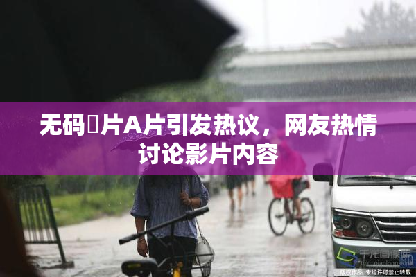 无码婬片A片引发热议，网友热情讨论影片内容