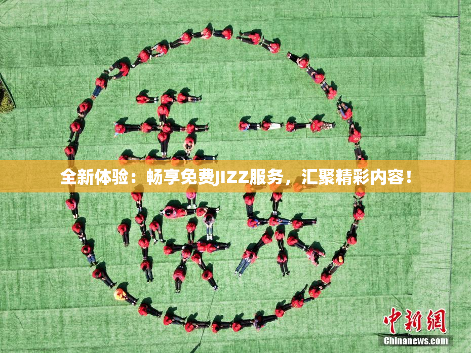 全新体验：畅享免费JIZZ服务，汇聚精彩内容！