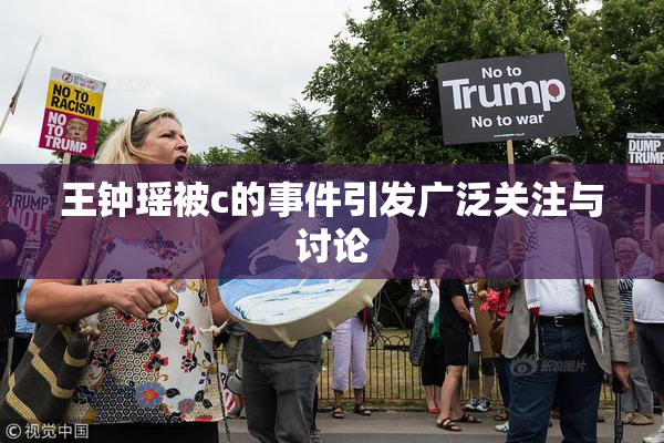 王钟瑶被c的事件引发广泛关注与讨论